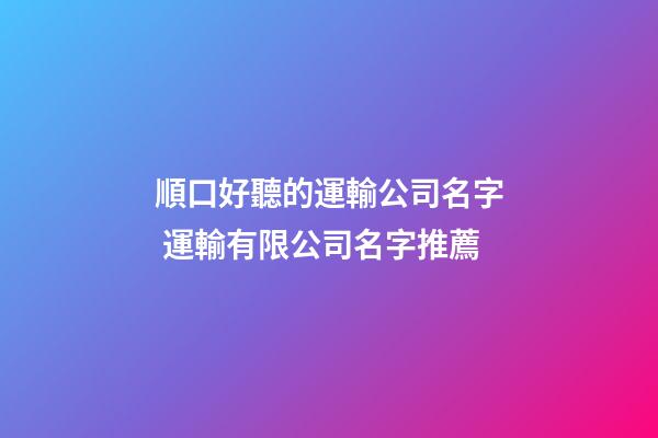 順口好聽的運輸公司名字 運輸有限公司名字推薦-第1張-公司起名-玄機派